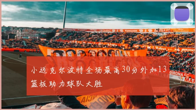 小迈克尔波特全场最高30分外加13篮板助力球队大胜