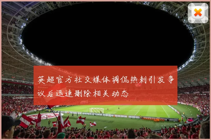 英超官方社交媒体调侃热刺引发争议后迅速删除相关动态