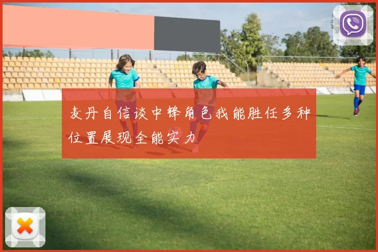 麦丹自信谈中锋角色我能胜任多种位置展现全能实力