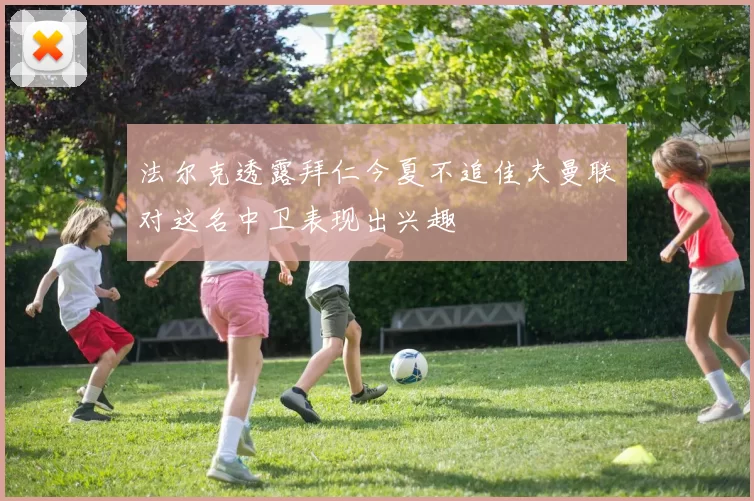 法尔克透露拜仁今夏不追佳夫曼联对这名中卫表现出兴趣