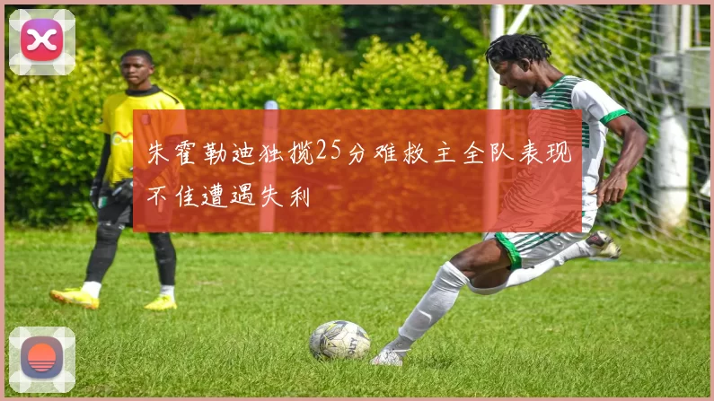 朱霍勒迪独揽25分难救主全队表现不佳遭遇失利