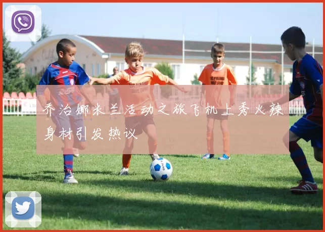 乔治娜米兰活动之旅飞机上秀火辣身材引发热议