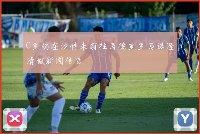 C罗仍在沙特未前往马德里罗马诺澄清假新闻传言