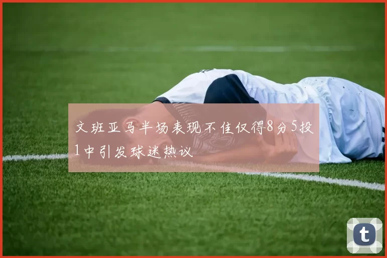 文班亚马半场表现不佳仅得8分5投1中引发球迷热议