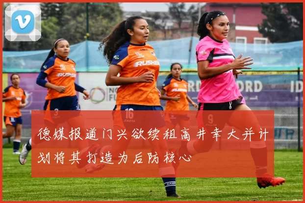 德媒报道门兴欲续租高井幸大并计划将其打造为后防核心
