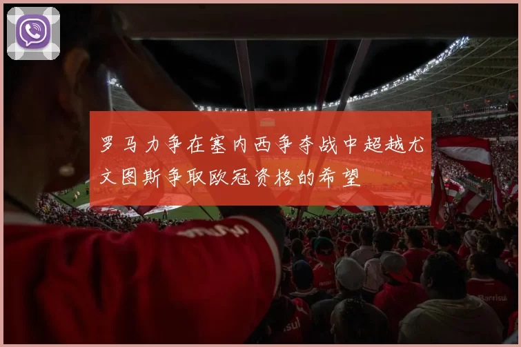 罗马力争在塞内西争夺战中超越尤文图斯争取欧冠资格的希望