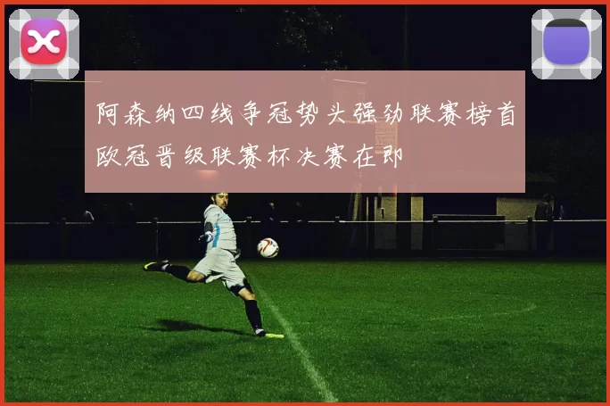 阿森纳四线争冠势头强劲联赛榜首欧冠晋级联赛杯决赛在即