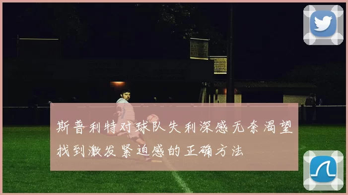 斯普利特对球队失利深感无奈渴望找到激发紧迫感的正确方法