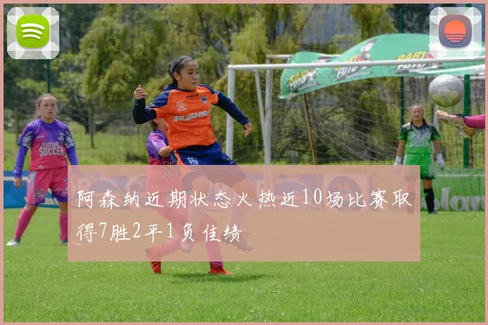 阿森纳近期状态火热近10场比赛取得7胜2平1负佳绩