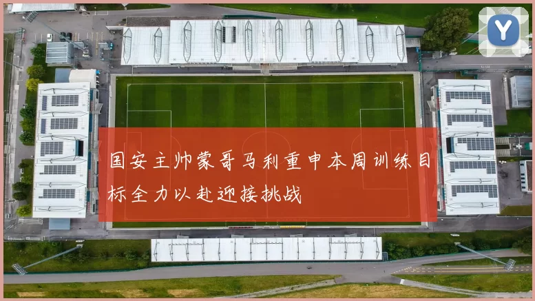 国安主帅蒙哥马利重申本周训练目标全力以赴迎接挑战