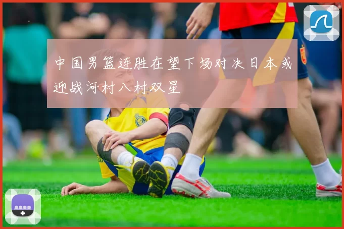 中国男篮连胜在望下场对决日本或迎战河村八村双星