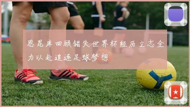 恩昆库回顾错失世界杯经历立志全力以赴追逐足球梦想