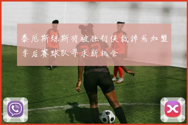 泰厄斯琼斯将被独行侠裁掉或加盟季后赛球队寻求新机会