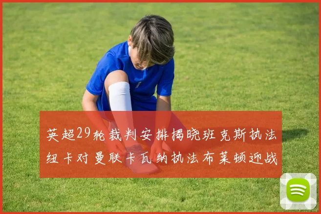 英超29轮裁判安排揭晓班克斯执法纽卡对曼联卡瓦纳执法布莱顿迎战阿森纳