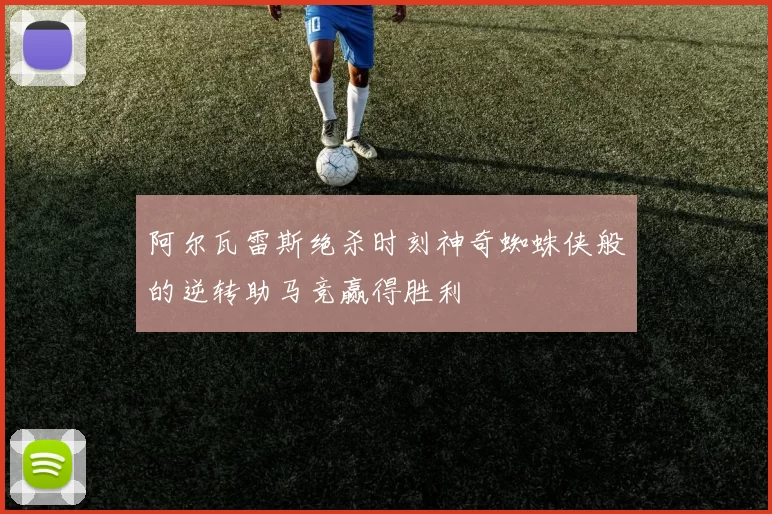 阿尔瓦雷斯绝杀时刻神奇蜘蛛侠般的逆转助马竞赢得胜利