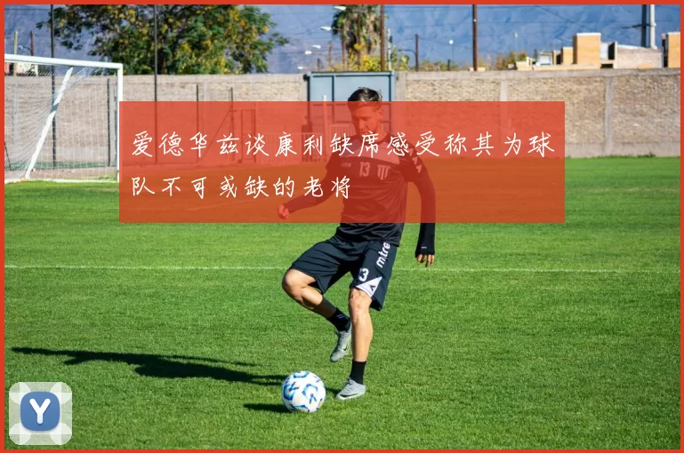 爱德华兹谈康利缺席感受称其为球队不可或缺的老将